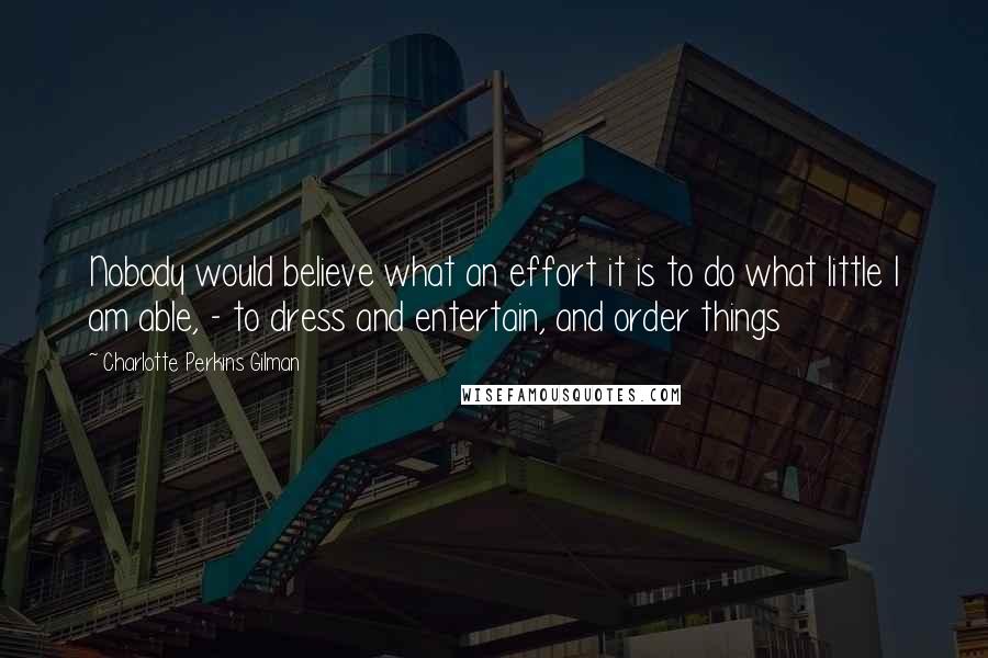 Charlotte Perkins Gilman Quotes: Nobody would believe what an effort it is to do what little I am able, - to dress and entertain, and order things