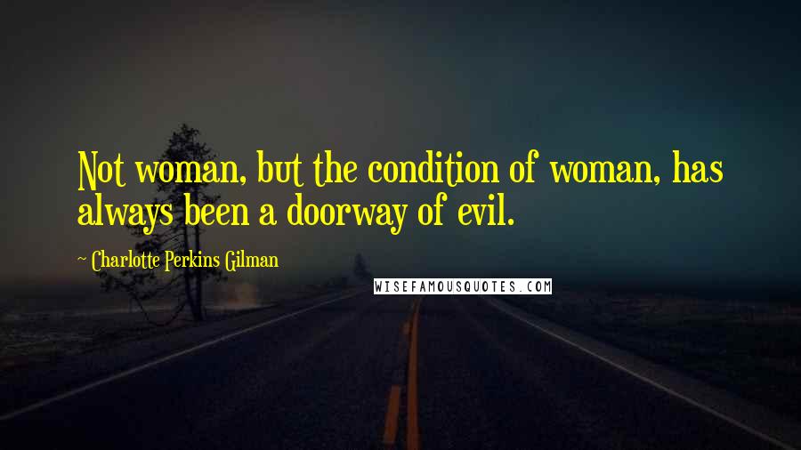 Charlotte Perkins Gilman Quotes: Not woman, but the condition of woman, has always been a doorway of evil.