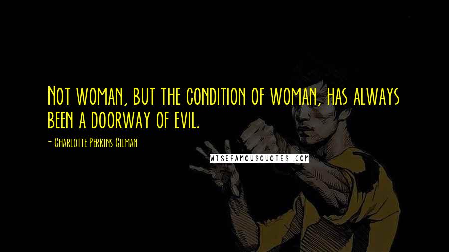 Charlotte Perkins Gilman Quotes: Not woman, but the condition of woman, has always been a doorway of evil.