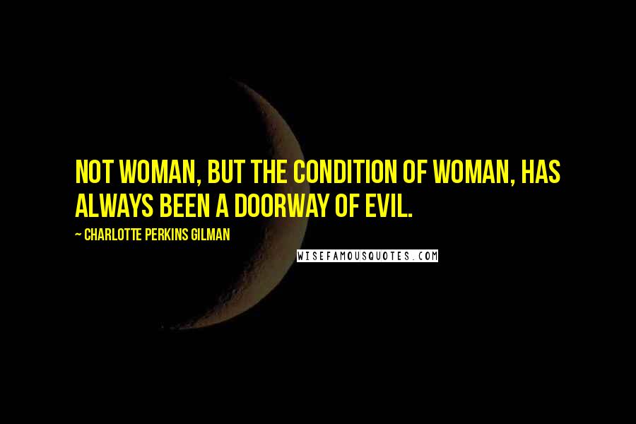 Charlotte Perkins Gilman Quotes: Not woman, but the condition of woman, has always been a doorway of evil.