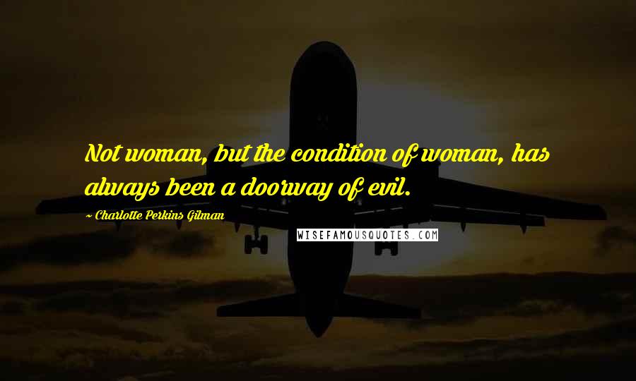 Charlotte Perkins Gilman Quotes: Not woman, but the condition of woman, has always been a doorway of evil.