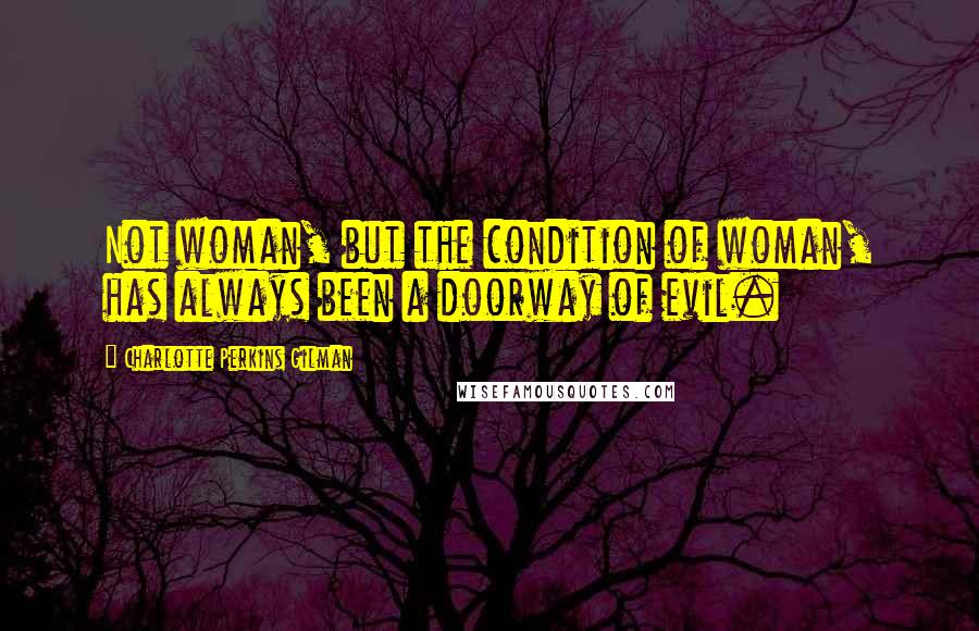 Charlotte Perkins Gilman Quotes: Not woman, but the condition of woman, has always been a doorway of evil.