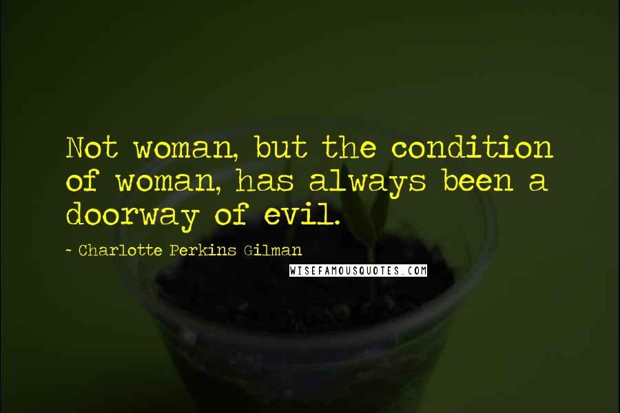 Charlotte Perkins Gilman Quotes: Not woman, but the condition of woman, has always been a doorway of evil.