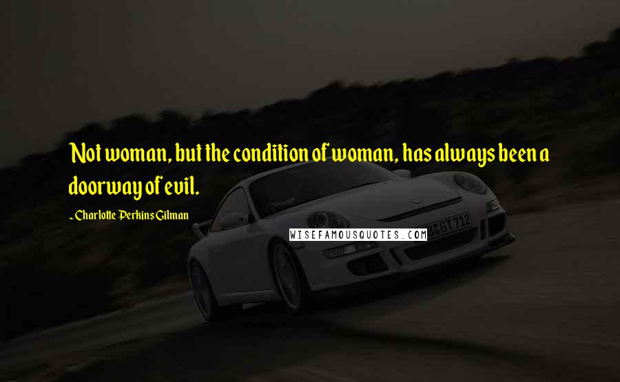 Charlotte Perkins Gilman Quotes: Not woman, but the condition of woman, has always been a doorway of evil.
