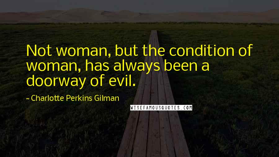 Charlotte Perkins Gilman Quotes: Not woman, but the condition of woman, has always been a doorway of evil.