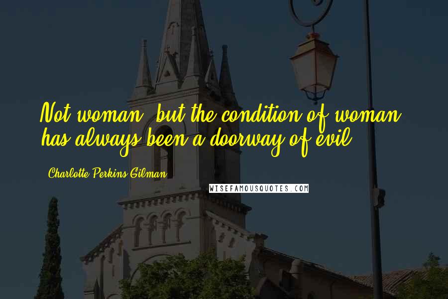 Charlotte Perkins Gilman Quotes: Not woman, but the condition of woman, has always been a doorway of evil.