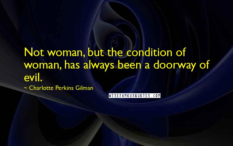 Charlotte Perkins Gilman Quotes: Not woman, but the condition of woman, has always been a doorway of evil.