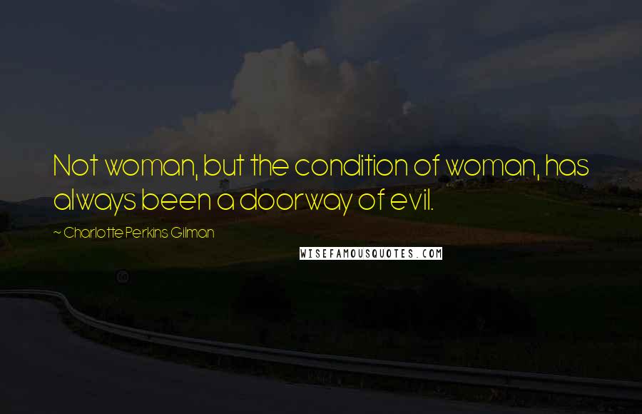 Charlotte Perkins Gilman Quotes: Not woman, but the condition of woman, has always been a doorway of evil.