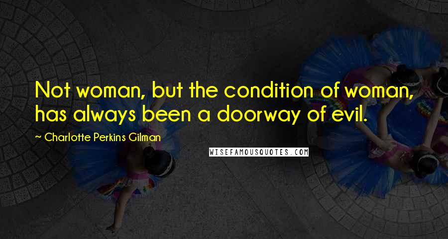 Charlotte Perkins Gilman Quotes: Not woman, but the condition of woman, has always been a doorway of evil.