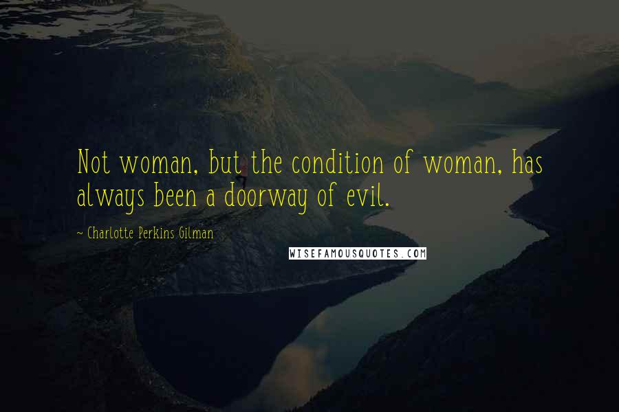 Charlotte Perkins Gilman Quotes: Not woman, but the condition of woman, has always been a doorway of evil.