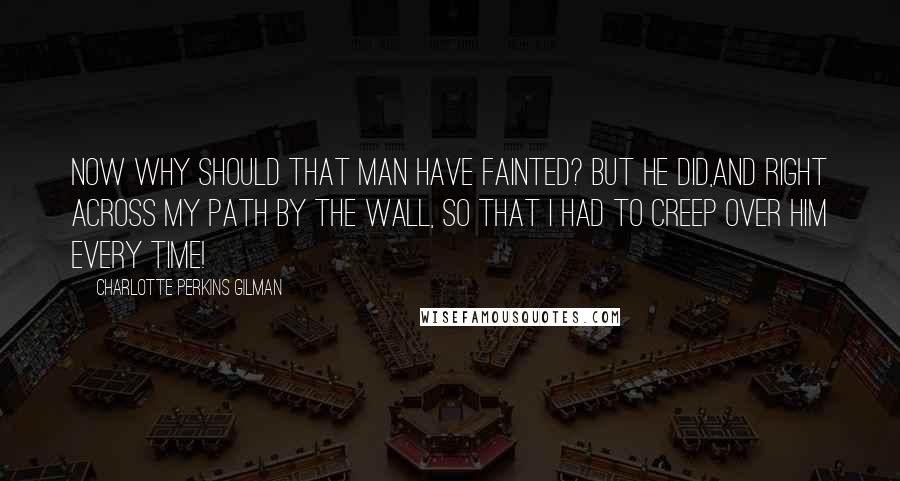 Charlotte Perkins Gilman Quotes: Now why should that man have fainted? But he did,and right across my path by the wall, so that I had to creep over him every time!