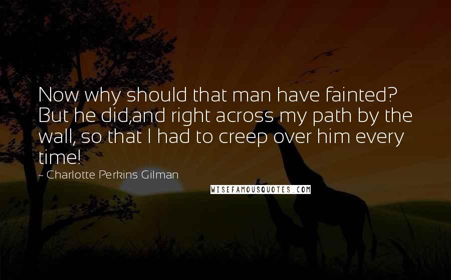 Charlotte Perkins Gilman Quotes: Now why should that man have fainted? But he did,and right across my path by the wall, so that I had to creep over him every time!