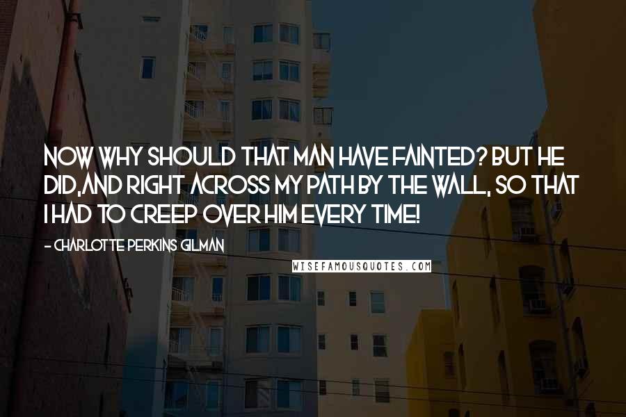 Charlotte Perkins Gilman Quotes: Now why should that man have fainted? But he did,and right across my path by the wall, so that I had to creep over him every time!