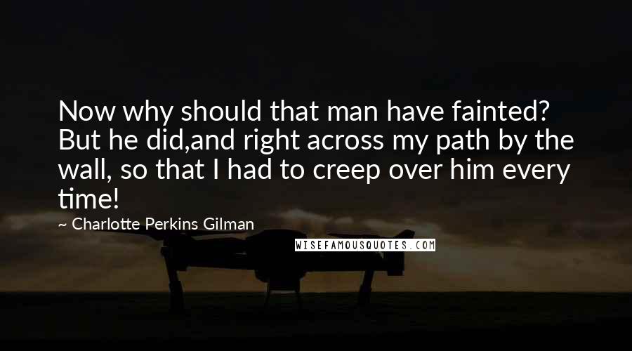 Charlotte Perkins Gilman Quotes: Now why should that man have fainted? But he did,and right across my path by the wall, so that I had to creep over him every time!