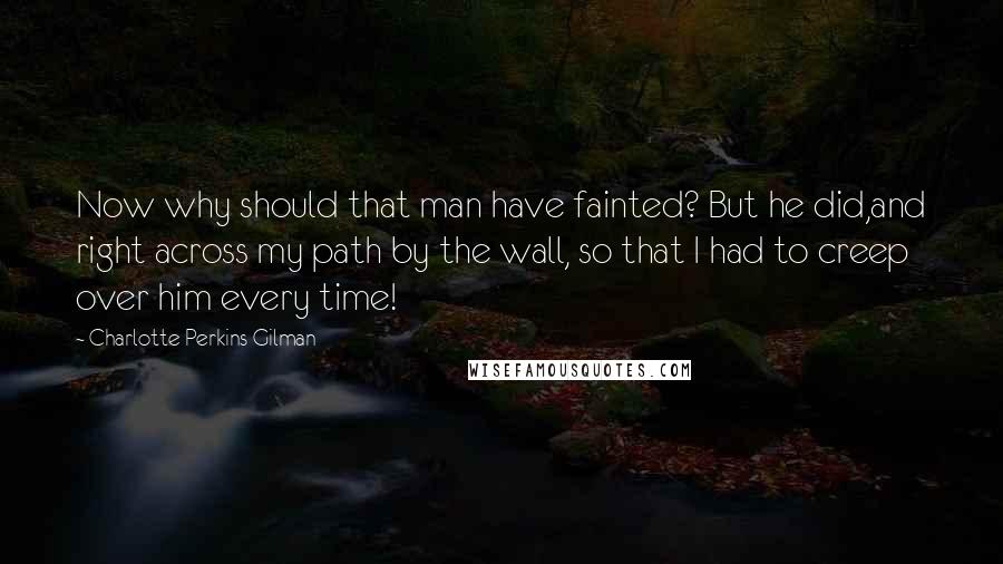 Charlotte Perkins Gilman Quotes: Now why should that man have fainted? But he did,and right across my path by the wall, so that I had to creep over him every time!