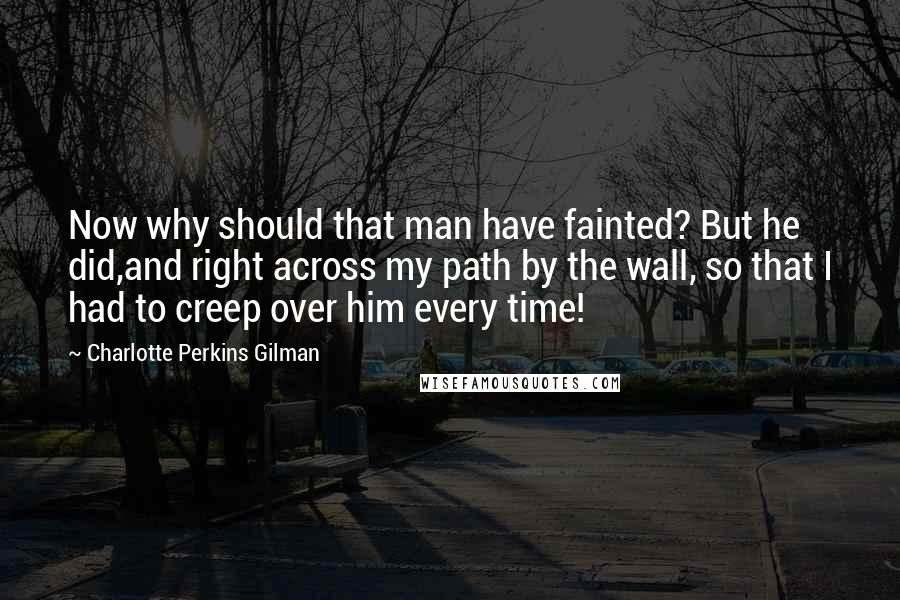 Charlotte Perkins Gilman Quotes: Now why should that man have fainted? But he did,and right across my path by the wall, so that I had to creep over him every time!