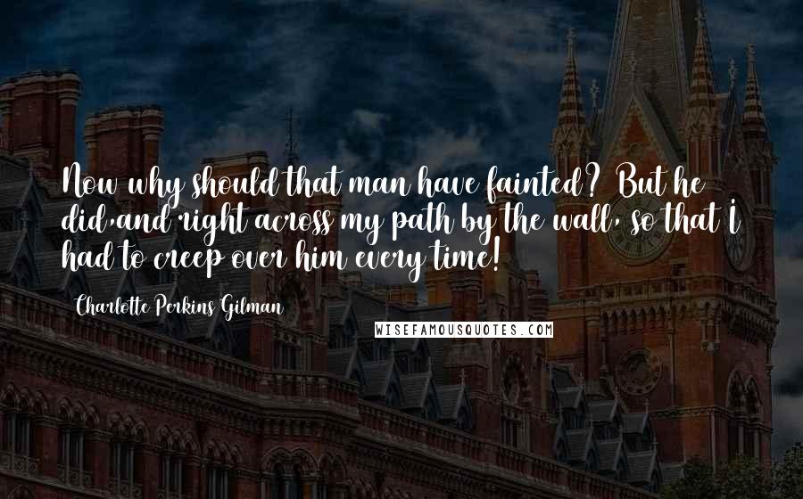 Charlotte Perkins Gilman Quotes: Now why should that man have fainted? But he did,and right across my path by the wall, so that I had to creep over him every time!