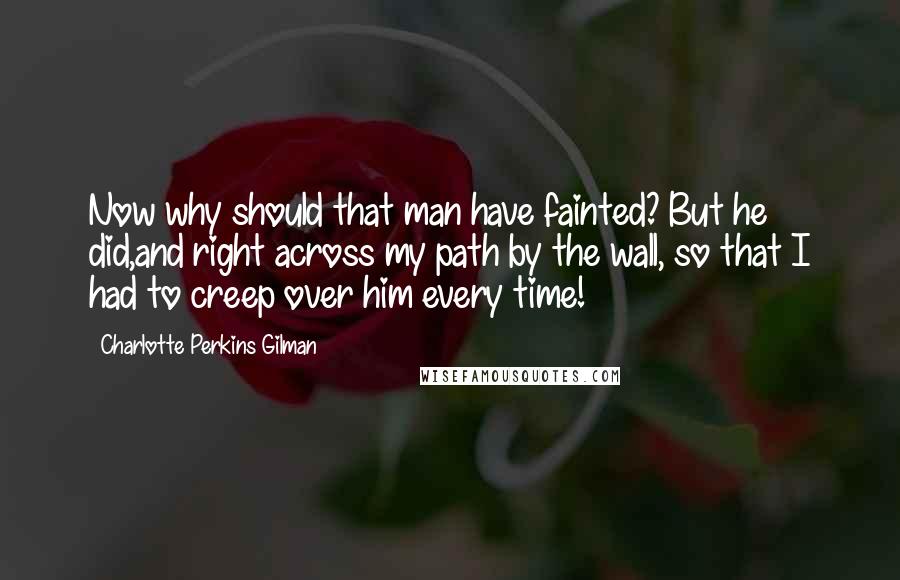 Charlotte Perkins Gilman Quotes: Now why should that man have fainted? But he did,and right across my path by the wall, so that I had to creep over him every time!