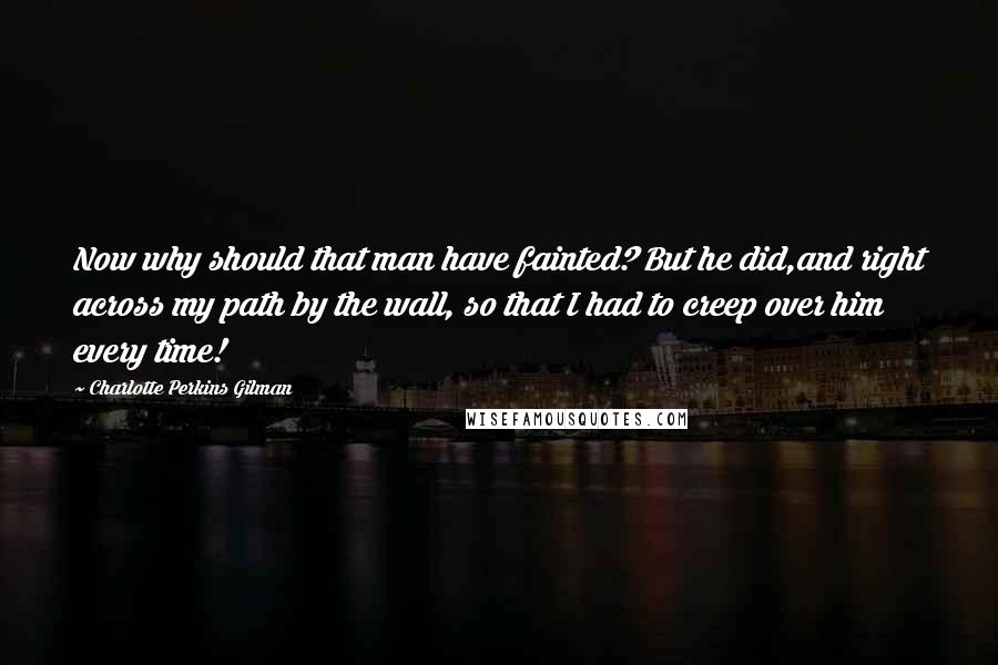 Charlotte Perkins Gilman Quotes: Now why should that man have fainted? But he did,and right across my path by the wall, so that I had to creep over him every time!