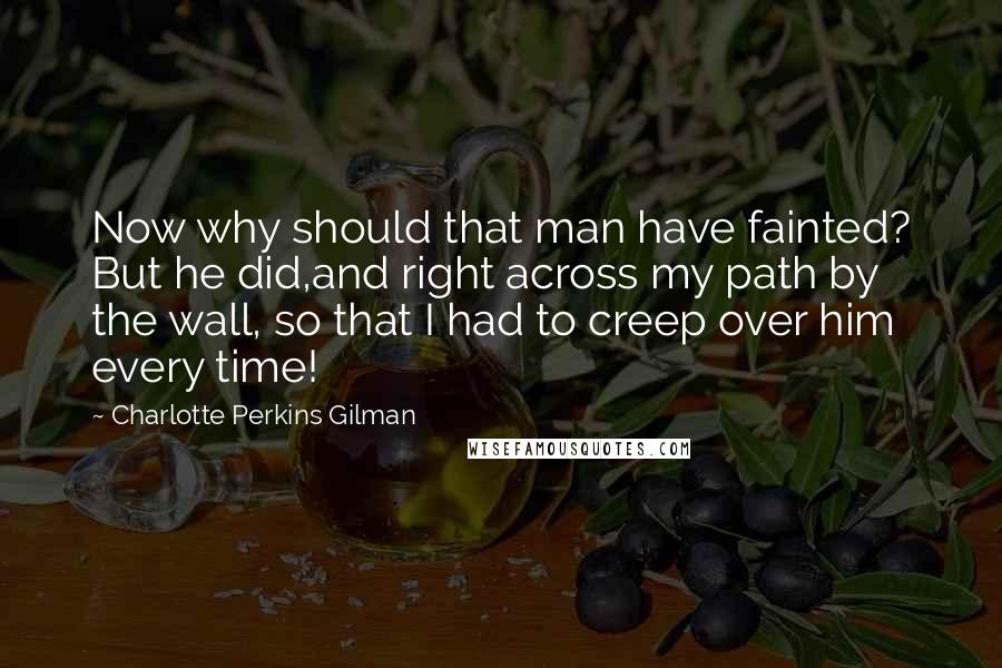 Charlotte Perkins Gilman Quotes: Now why should that man have fainted? But he did,and right across my path by the wall, so that I had to creep over him every time!