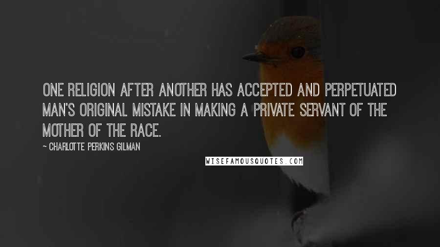 Charlotte Perkins Gilman Quotes: One religion after another has accepted and perpetuated man's original mistake in making a private servant of the mother of the race.