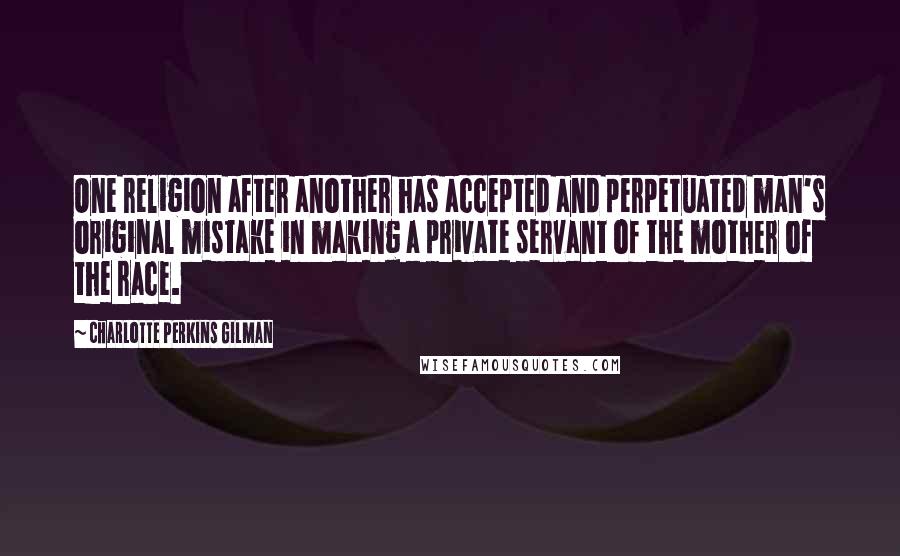 Charlotte Perkins Gilman Quotes: One religion after another has accepted and perpetuated man's original mistake in making a private servant of the mother of the race.