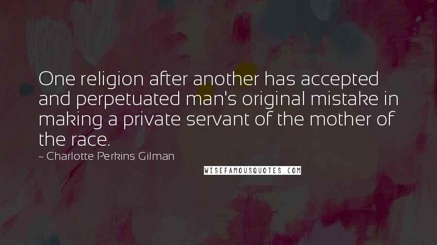 Charlotte Perkins Gilman Quotes: One religion after another has accepted and perpetuated man's original mistake in making a private servant of the mother of the race.