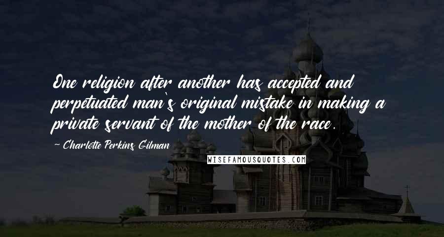 Charlotte Perkins Gilman Quotes: One religion after another has accepted and perpetuated man's original mistake in making a private servant of the mother of the race.