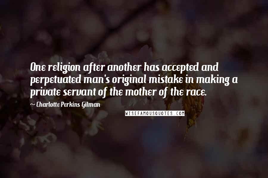 Charlotte Perkins Gilman Quotes: One religion after another has accepted and perpetuated man's original mistake in making a private servant of the mother of the race.