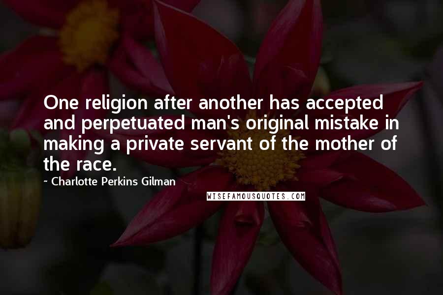 Charlotte Perkins Gilman Quotes: One religion after another has accepted and perpetuated man's original mistake in making a private servant of the mother of the race.