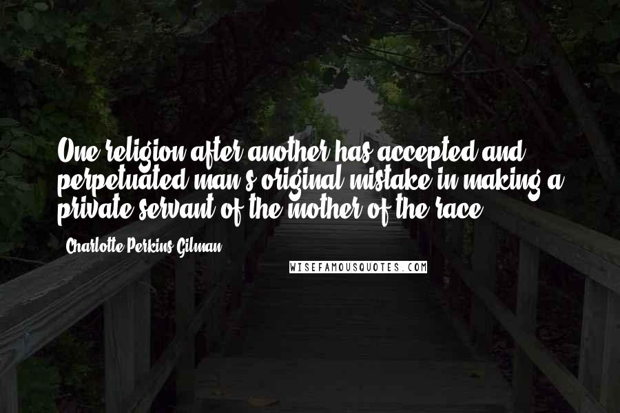 Charlotte Perkins Gilman Quotes: One religion after another has accepted and perpetuated man's original mistake in making a private servant of the mother of the race.