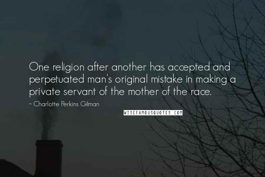 Charlotte Perkins Gilman Quotes: One religion after another has accepted and perpetuated man's original mistake in making a private servant of the mother of the race.