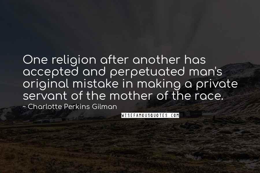 Charlotte Perkins Gilman Quotes: One religion after another has accepted and perpetuated man's original mistake in making a private servant of the mother of the race.