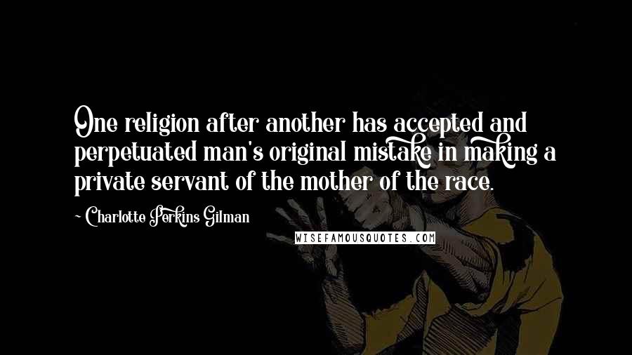 Charlotte Perkins Gilman Quotes: One religion after another has accepted and perpetuated man's original mistake in making a private servant of the mother of the race.