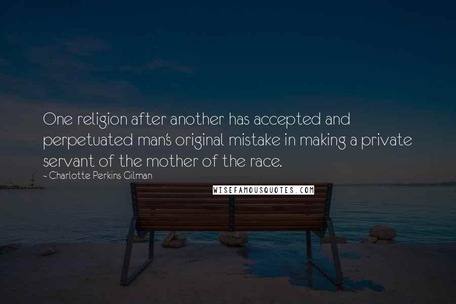 Charlotte Perkins Gilman Quotes: One religion after another has accepted and perpetuated man's original mistake in making a private servant of the mother of the race.