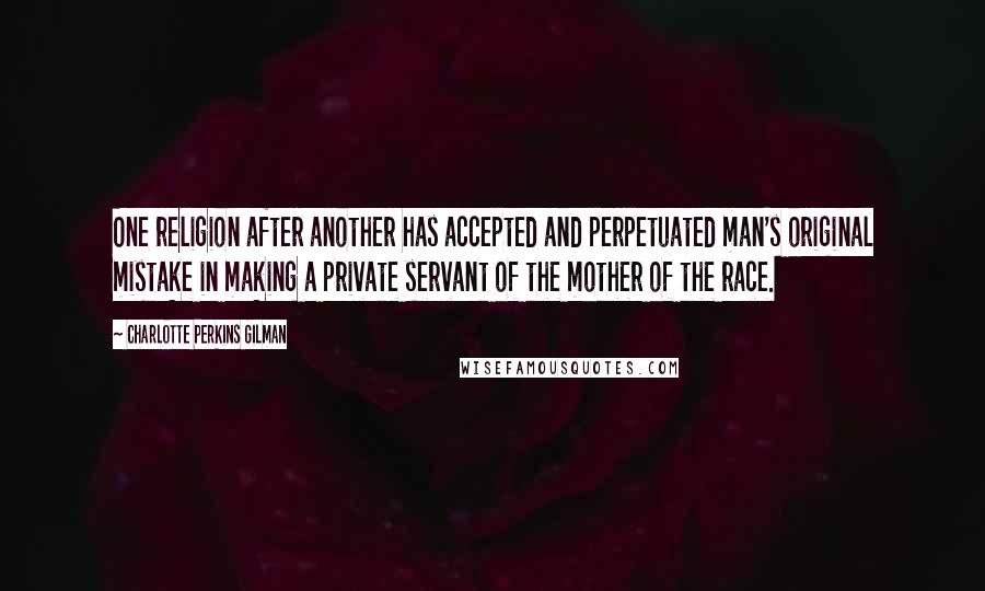 Charlotte Perkins Gilman Quotes: One religion after another has accepted and perpetuated man's original mistake in making a private servant of the mother of the race.