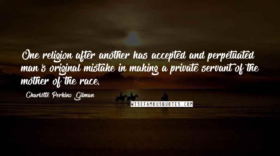 Charlotte Perkins Gilman Quotes: One religion after another has accepted and perpetuated man's original mistake in making a private servant of the mother of the race.