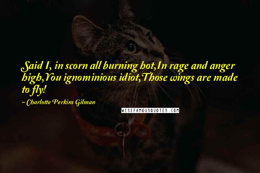 Charlotte Perkins Gilman Quotes: Said I, in scorn all burning hot,In rage and anger high,You ignominious idiot,Those wings are made to fly!