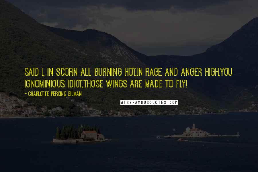 Charlotte Perkins Gilman Quotes: Said I, in scorn all burning hot,In rage and anger high,You ignominious idiot,Those wings are made to fly!