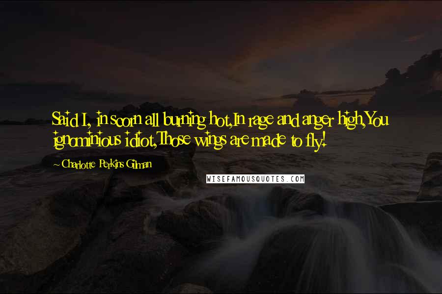 Charlotte Perkins Gilman Quotes: Said I, in scorn all burning hot,In rage and anger high,You ignominious idiot,Those wings are made to fly!