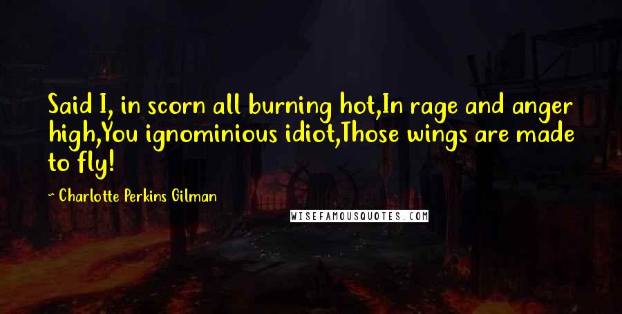 Charlotte Perkins Gilman Quotes: Said I, in scorn all burning hot,In rage and anger high,You ignominious idiot,Those wings are made to fly!