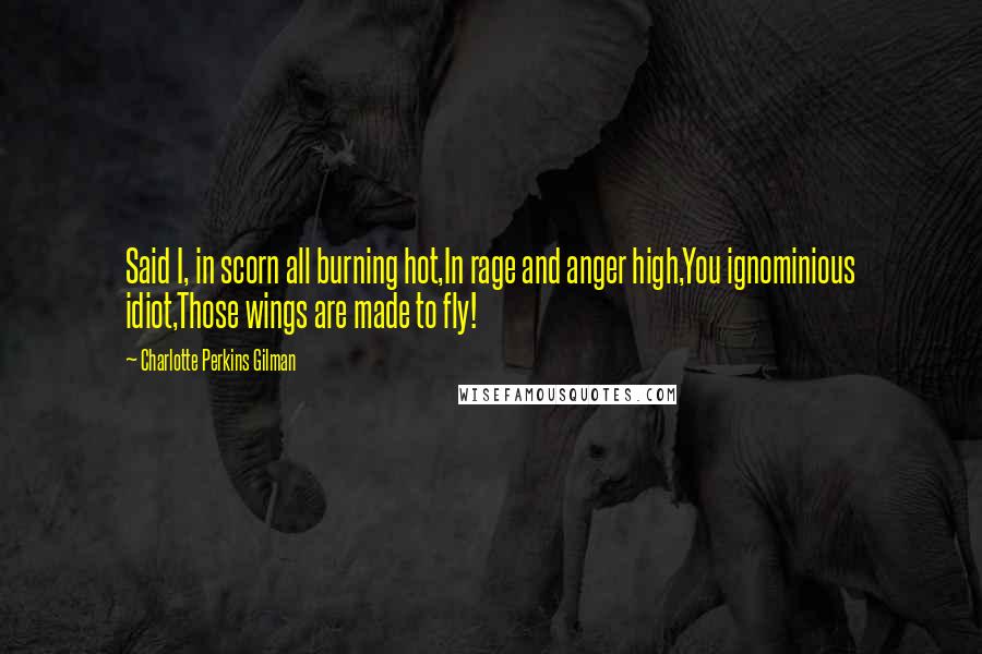 Charlotte Perkins Gilman Quotes: Said I, in scorn all burning hot,In rage and anger high,You ignominious idiot,Those wings are made to fly!