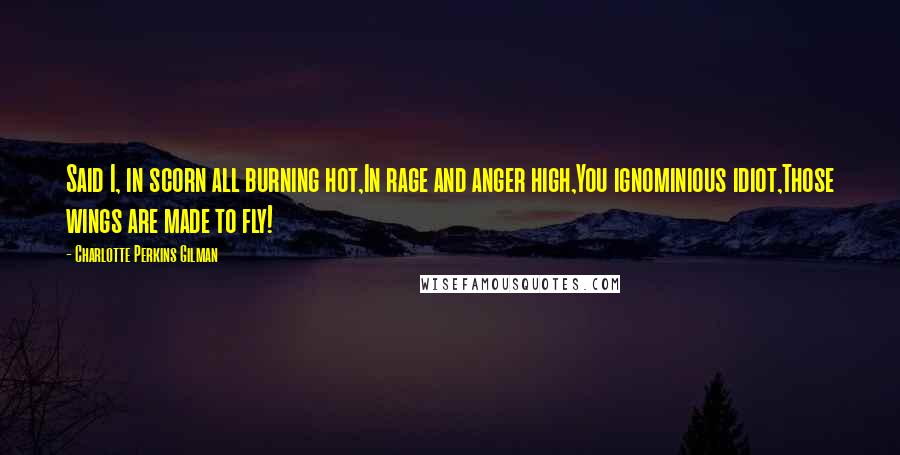 Charlotte Perkins Gilman Quotes: Said I, in scorn all burning hot,In rage and anger high,You ignominious idiot,Those wings are made to fly!