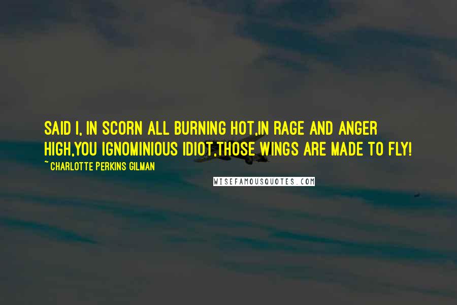 Charlotte Perkins Gilman Quotes: Said I, in scorn all burning hot,In rage and anger high,You ignominious idiot,Those wings are made to fly!