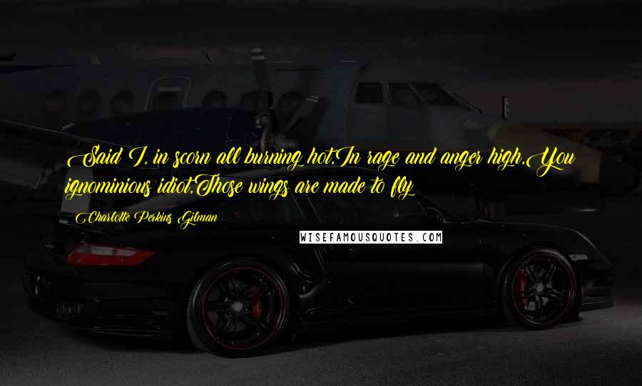 Charlotte Perkins Gilman Quotes: Said I, in scorn all burning hot,In rage and anger high,You ignominious idiot,Those wings are made to fly!