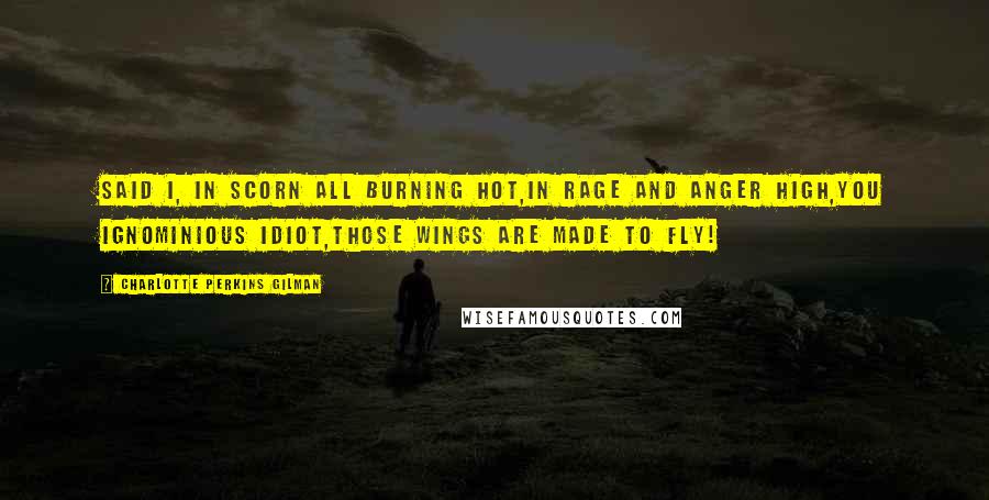 Charlotte Perkins Gilman Quotes: Said I, in scorn all burning hot,In rage and anger high,You ignominious idiot,Those wings are made to fly!