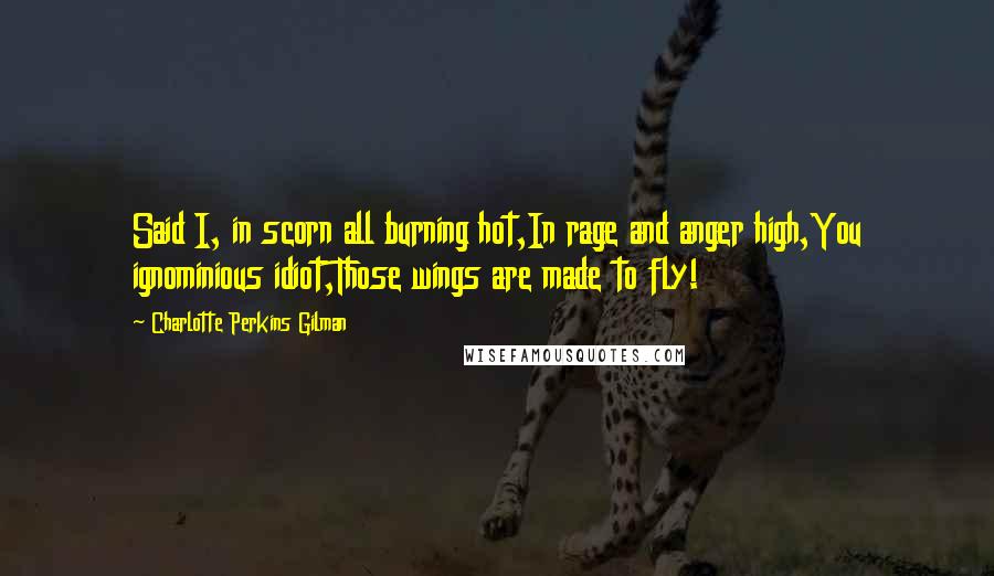 Charlotte Perkins Gilman Quotes: Said I, in scorn all burning hot,In rage and anger high,You ignominious idiot,Those wings are made to fly!