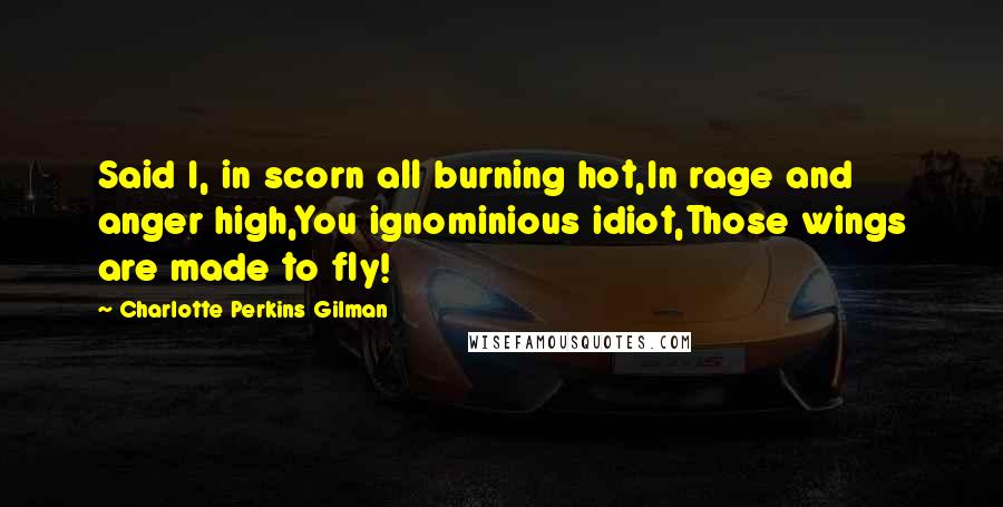 Charlotte Perkins Gilman Quotes: Said I, in scorn all burning hot,In rage and anger high,You ignominious idiot,Those wings are made to fly!