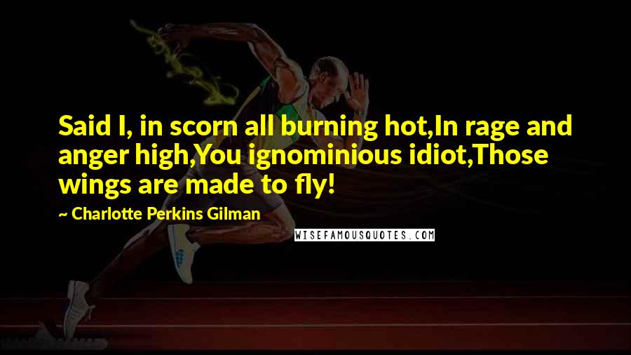 Charlotte Perkins Gilman Quotes: Said I, in scorn all burning hot,In rage and anger high,You ignominious idiot,Those wings are made to fly!