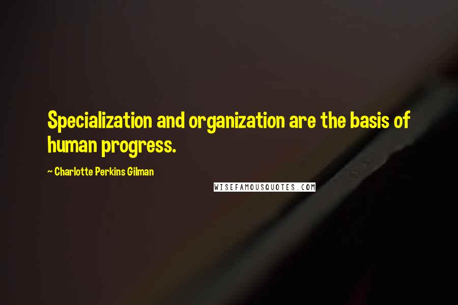 Charlotte Perkins Gilman Quotes: Specialization and organization are the basis of human progress.